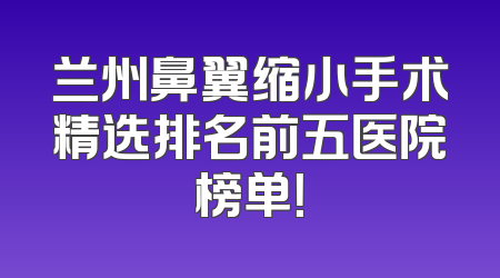 兰州鼻翼缩小手术精选排名前五医院榜单！