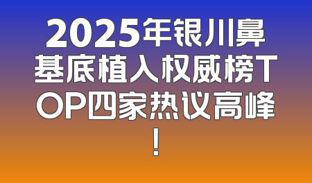 2025年银川鼻基底植入权威榜TOP四家热议高峰！