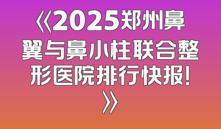 《2025郑州鼻翼与鼻小柱联合整形医院排行快报！》