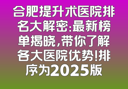 合肥提升术医院排名大解密：最新榜单揭晓，带你了解各大医院优势!排序为2025版