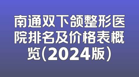 南通双下颌整形医院排名及价格表概览（2024版）
