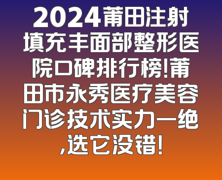 2024莆田注射填充丰面部整形医院口碑排行榜！莆田市永秀医疗美容门诊技术实力一绝，选它没错！