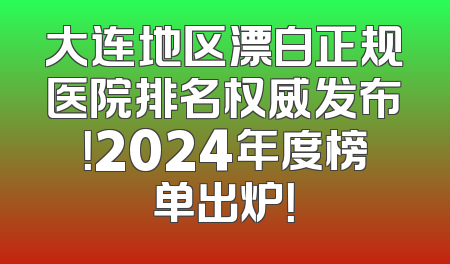 大连地区漂白正规医院排名权威发布！2024年度榜单出炉！