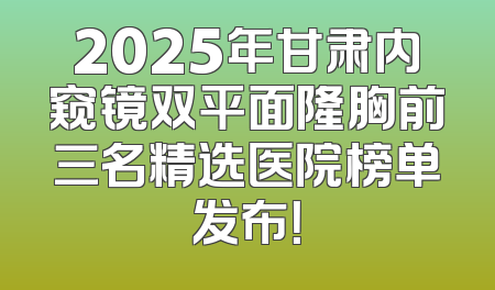 2025年甘肃内窥镜双平面隆胸前三名精选医院榜单发布！
