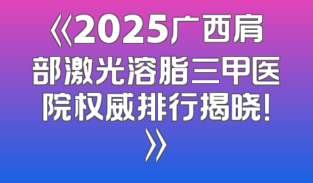 《2025广西肩部激光溶脂三甲医院权威排行揭晓！》