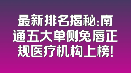 最新排名揭秘：南通五大单侧兔唇正规医疗机构上榜！