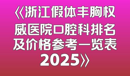 《浙江假体丰胸权威医院口腔科排名及价格参考一览表2025》