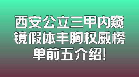 西安公立三甲内窥镜假体丰胸权威榜单前五介绍！