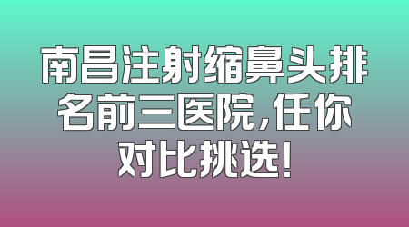 南昌注射缩鼻头排名前三医院，任你对比挑选！