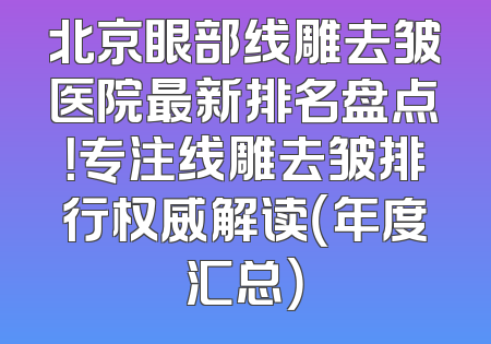 北京眼部线雕去皱医院最新排名盘点！专注线雕去皱排行权威解读（年度汇总）