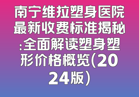 南宁维拉塑身医院最新收费标准揭秘：全面解读塑身塑形价格概览（2024版）