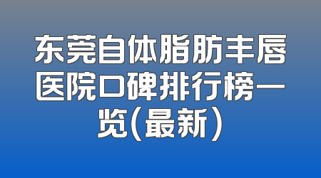 东莞自体脂肪丰唇医院口碑排行榜一览（最新）