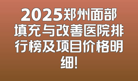 2025郑州面部填充与改善医院排行榜及项目价格明细！