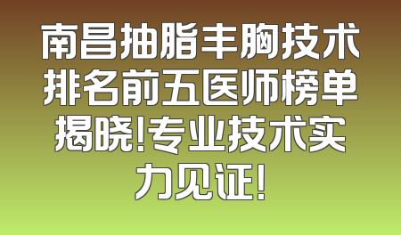 南昌抽脂丰胸技术排名前五医师榜单揭晓！专业技术实力见证！