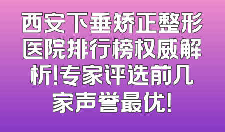西安下垂矫正整形医院排行榜权威解析！专家评选前几家声誉最优！