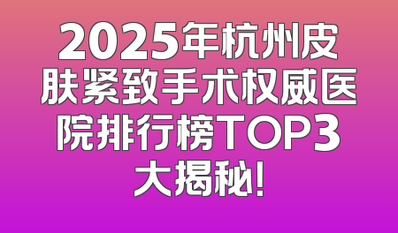 2025年杭州皮肤紧致手术权威医院排行榜TOP3大揭秘！