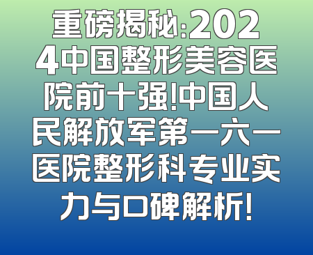 重磅揭秘：2024中国整形美容医院前十强！中国人民解放军第一六一医院整形科专业实力与口碑解析！
