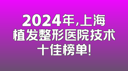 2024年，上海植发整形医院技术十佳榜单！