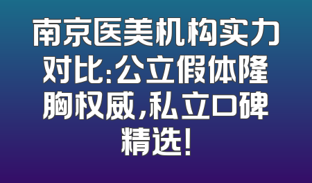 南京医美机构实力对比：公立假体隆胸权威，私立口碑精选！
