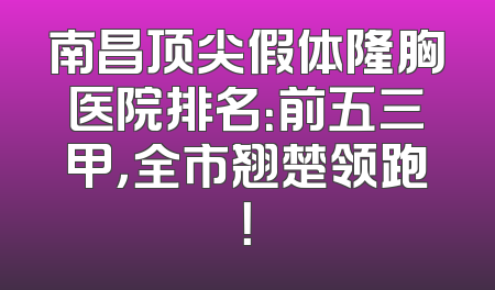南昌顶尖假体隆胸医院排名：前五三甲，全市翘楚领跑！