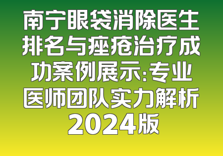 南宁眼袋消除医生排名与痤疮治疗成功案例展示：专业医师团队实力解析 2024版