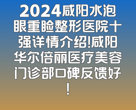 2024咸阳水泡眼重睑整形医院十强详情介绍！咸阳华尔倍丽医疗美容门诊部口碑反馈好！