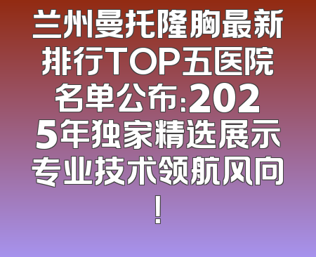 兰州曼托隆胸最新排行TOP五医院名单公布：2025年独家精选展示专业技术领航风向！