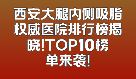 西安大腿内侧吸脂权威医院排行榜揭晓！TOP10榜单来袭！