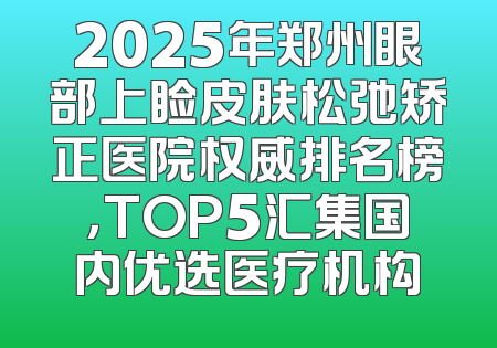 2025年郑州眼部上睑皮肤松弛矫正医院权威排名榜，TOP5汇集国内优选医疗机构