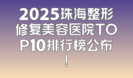2025珠海整形修复美容医院TOP10排行榜公布！