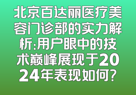 北京百达丽医疗美容门诊部的实力解析：用户眼中的技术巅峰展现于2024年表现如何？