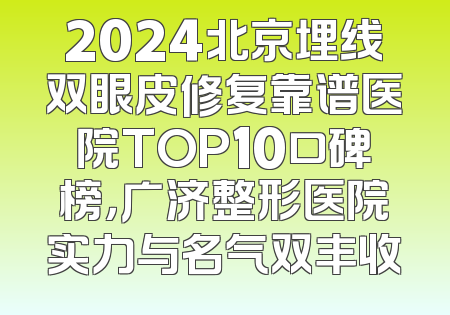 2024北京埋线双眼皮修复靠谱医院TOP10口碑榜，广济整形医院实力与名气双丰收