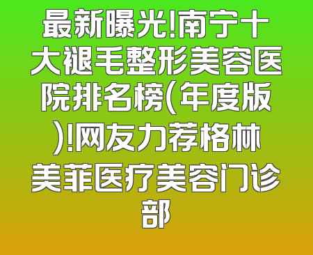 最新曝光！南宁十大褪毛整形美容医院排名榜（年度版）！网友力荐格林美菲医疗美容门诊部
