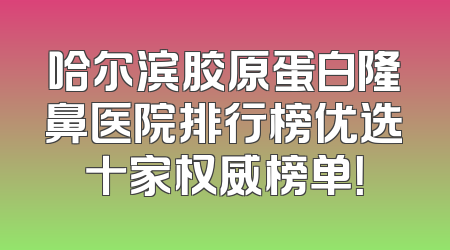 哈尔滨胶原蛋白隆鼻医院排行榜优选十家权威榜单！