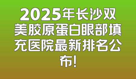 2025年长沙双美胶原蛋白眼部填充医院最新排名公布！