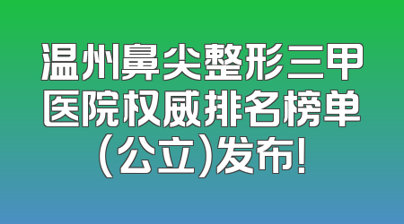 温州鼻尖整形三甲医院权威排名榜单（公立）发布！