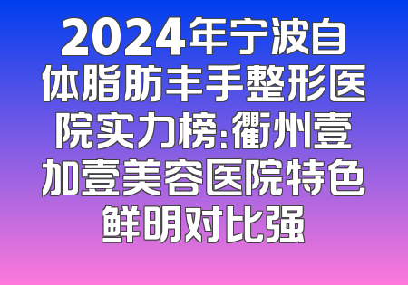 2024年宁波自体脂肪丰手整形医院实力榜：衢州壹加壹美容医院特色鲜明对比强
