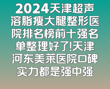 2024天津超声溶脂瘦大腿整形医院排名榜前十强名单整理好了！天津河东美莱医院口碑实力都是强中强