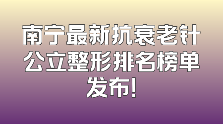 南宁最新抗衰老针公立整形排名榜单发布！