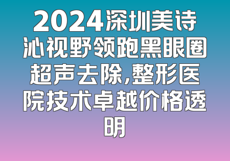 2024深圳美诗沁视野领跑黑眼圈超声去除，整形医院技术卓越价格透明