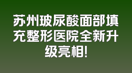 苏州玻尿酸面部填充整形医院全新升级亮相！