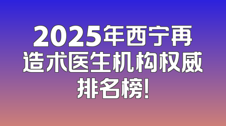 2025年西宁再造术医生机构权威排名榜！