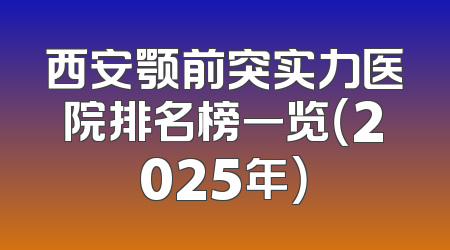 西安颚前突实力医院排名榜一览（2025年）