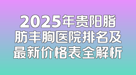 2025年贵阳脂肪丰胸医院排名及最新价格表全解析