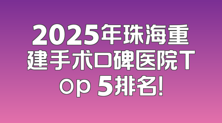 2025年珠海重建手术口碑医院Top 5排名！