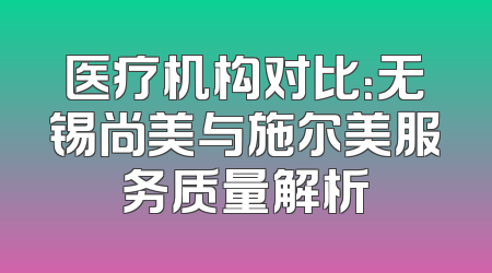 医疗机构对比：无锡尚美与施尔美服务质量解析
