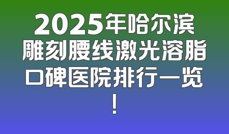 2025年哈尔滨雕刻腰线激光溶脂口碑医院排行一览！