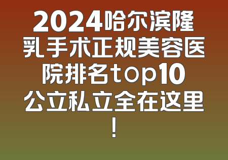 2024哈尔滨隆乳手术正规美容医院排名top10公立私立全在这里！