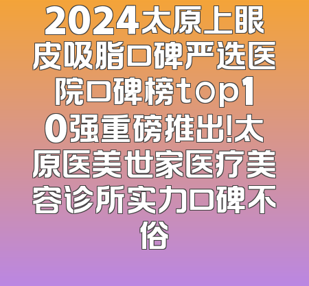 2024太原上眼皮吸脂口碑严选医院口碑榜top10强重磅推出！太原医美世家医疗美容诊所实力口碑不俗