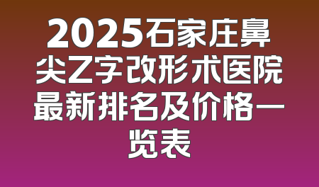 2025石家庄鼻尖Z字改形术医院最新排名及价格一览表